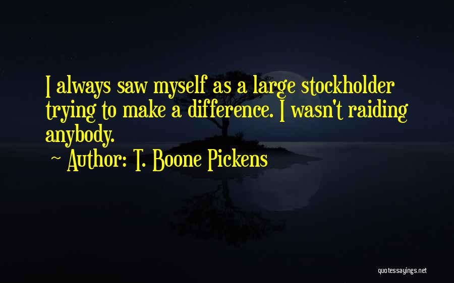 T. Boone Pickens Quotes: I Always Saw Myself As A Large Stockholder Trying To Make A Difference. I Wasn't Raiding Anybody.