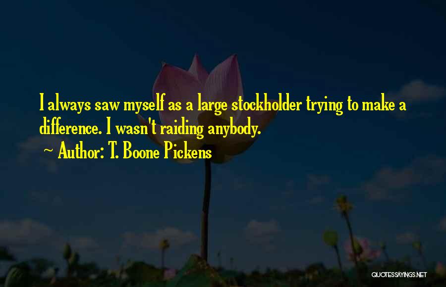 T. Boone Pickens Quotes: I Always Saw Myself As A Large Stockholder Trying To Make A Difference. I Wasn't Raiding Anybody.