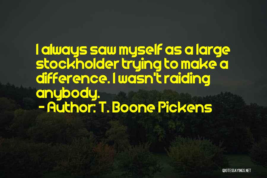 T. Boone Pickens Quotes: I Always Saw Myself As A Large Stockholder Trying To Make A Difference. I Wasn't Raiding Anybody.