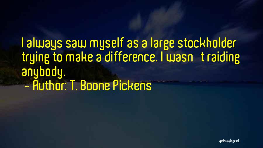 T. Boone Pickens Quotes: I Always Saw Myself As A Large Stockholder Trying To Make A Difference. I Wasn't Raiding Anybody.