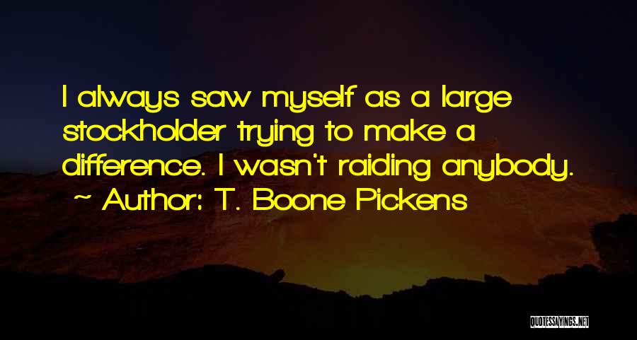 T. Boone Pickens Quotes: I Always Saw Myself As A Large Stockholder Trying To Make A Difference. I Wasn't Raiding Anybody.