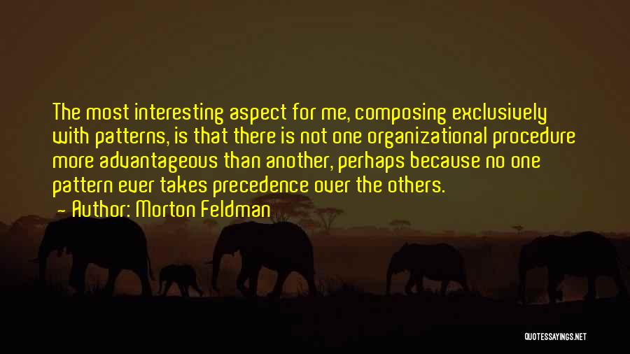 Morton Feldman Quotes: The Most Interesting Aspect For Me, Composing Exclusively With Patterns, Is That There Is Not One Organizational Procedure More Advantageous