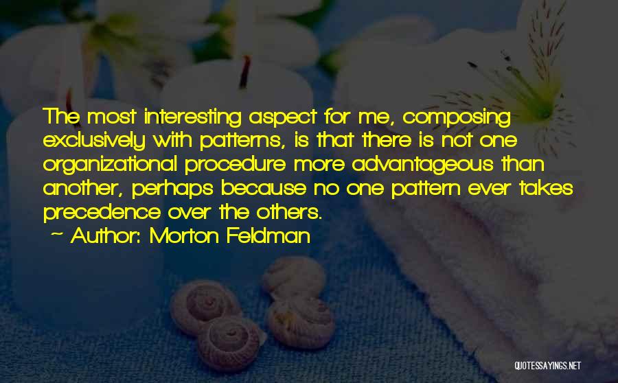 Morton Feldman Quotes: The Most Interesting Aspect For Me, Composing Exclusively With Patterns, Is That There Is Not One Organizational Procedure More Advantageous