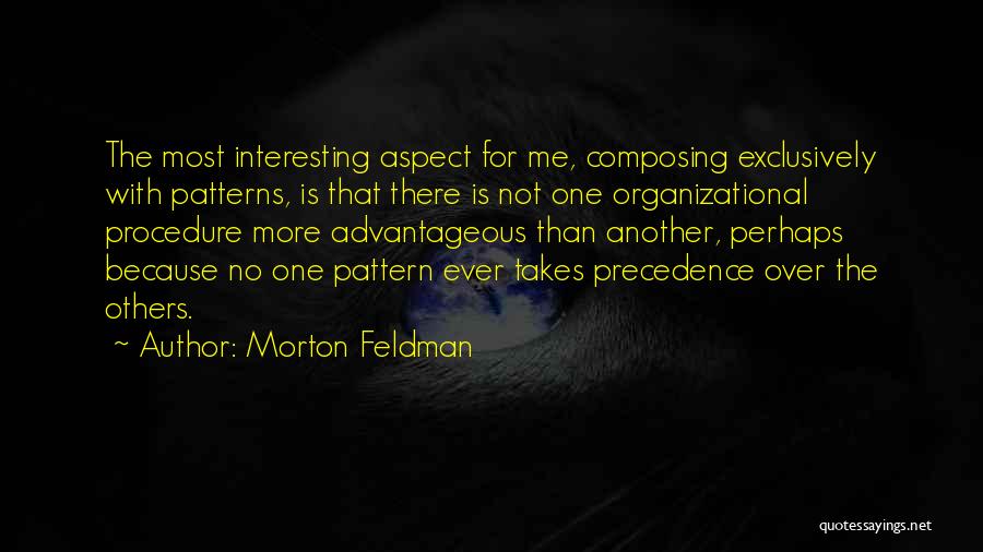 Morton Feldman Quotes: The Most Interesting Aspect For Me, Composing Exclusively With Patterns, Is That There Is Not One Organizational Procedure More Advantageous