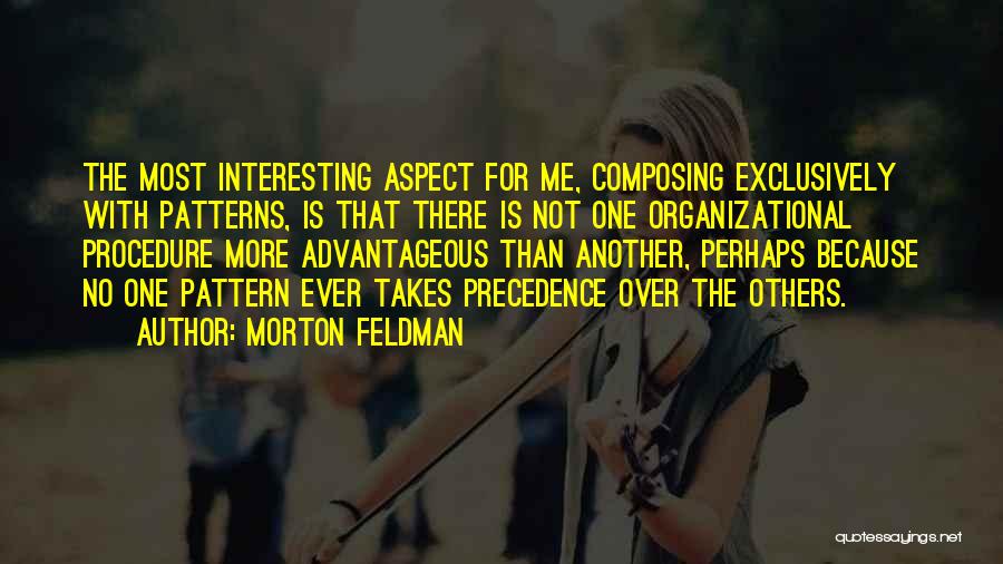 Morton Feldman Quotes: The Most Interesting Aspect For Me, Composing Exclusively With Patterns, Is That There Is Not One Organizational Procedure More Advantageous