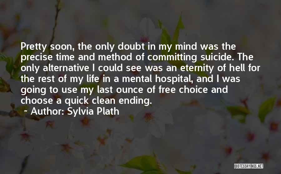 Sylvia Plath Quotes: Pretty Soon, The Only Doubt In My Mind Was The Precise Time And Method Of Committing Suicide. The Only Alternative