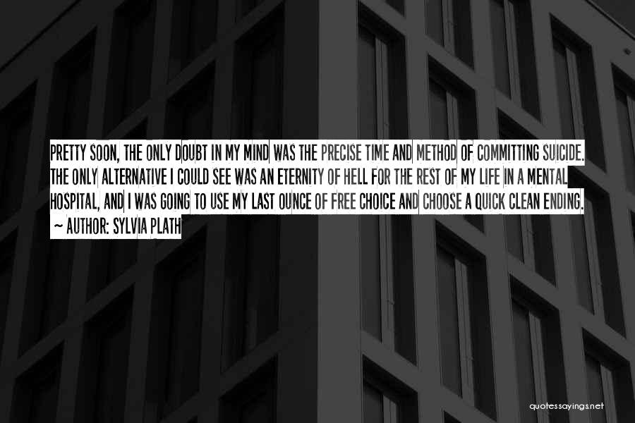 Sylvia Plath Quotes: Pretty Soon, The Only Doubt In My Mind Was The Precise Time And Method Of Committing Suicide. The Only Alternative