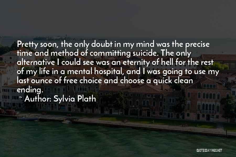 Sylvia Plath Quotes: Pretty Soon, The Only Doubt In My Mind Was The Precise Time And Method Of Committing Suicide. The Only Alternative