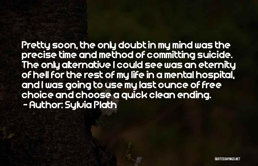 Sylvia Plath Quotes: Pretty Soon, The Only Doubt In My Mind Was The Precise Time And Method Of Committing Suicide. The Only Alternative