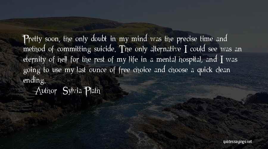 Sylvia Plath Quotes: Pretty Soon, The Only Doubt In My Mind Was The Precise Time And Method Of Committing Suicide. The Only Alternative
