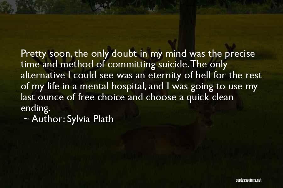 Sylvia Plath Quotes: Pretty Soon, The Only Doubt In My Mind Was The Precise Time And Method Of Committing Suicide. The Only Alternative