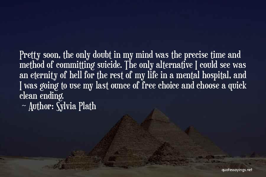 Sylvia Plath Quotes: Pretty Soon, The Only Doubt In My Mind Was The Precise Time And Method Of Committing Suicide. The Only Alternative