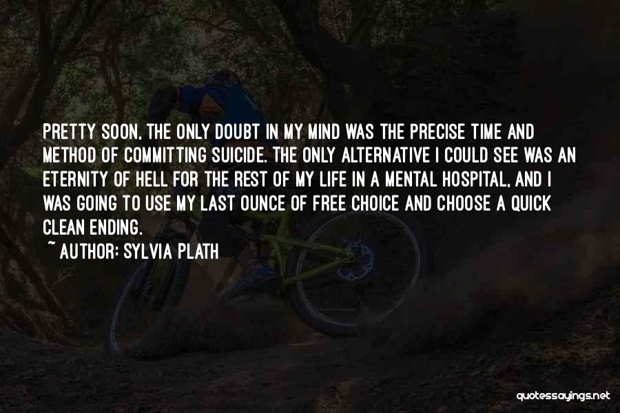 Sylvia Plath Quotes: Pretty Soon, The Only Doubt In My Mind Was The Precise Time And Method Of Committing Suicide. The Only Alternative