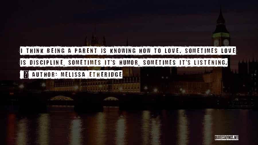 Melissa Etheridge Quotes: I Think Being A Parent Is Knowing How To Love. Sometimes Love Is Discipline, Sometimes It's Humor, Sometimes It's Listening.