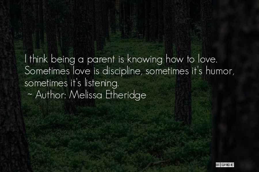 Melissa Etheridge Quotes: I Think Being A Parent Is Knowing How To Love. Sometimes Love Is Discipline, Sometimes It's Humor, Sometimes It's Listening.