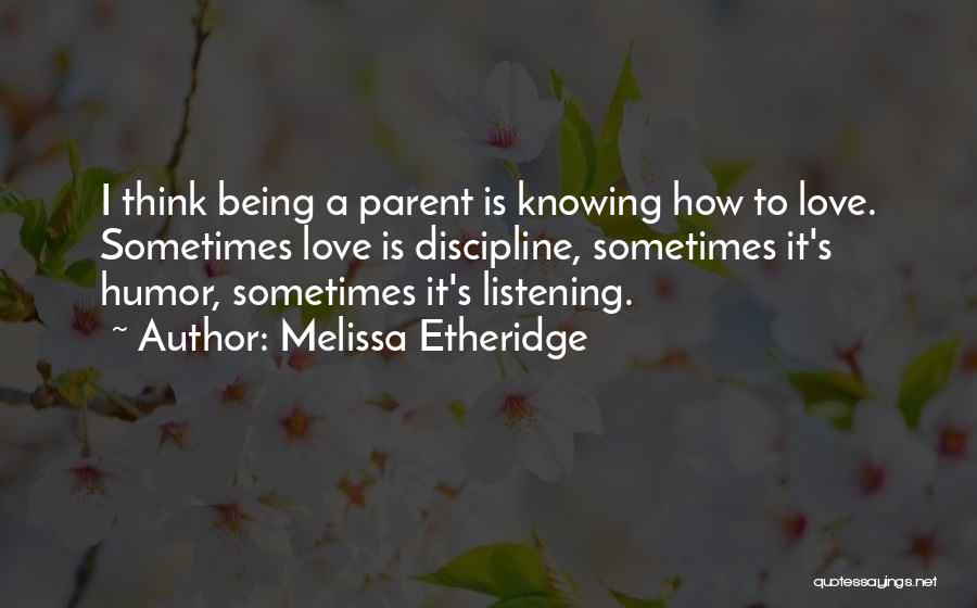 Melissa Etheridge Quotes: I Think Being A Parent Is Knowing How To Love. Sometimes Love Is Discipline, Sometimes It's Humor, Sometimes It's Listening.