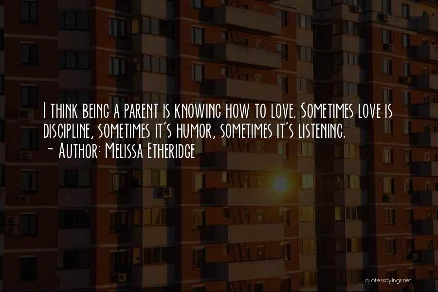 Melissa Etheridge Quotes: I Think Being A Parent Is Knowing How To Love. Sometimes Love Is Discipline, Sometimes It's Humor, Sometimes It's Listening.