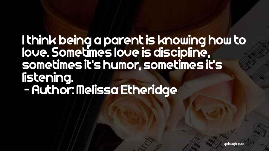 Melissa Etheridge Quotes: I Think Being A Parent Is Knowing How To Love. Sometimes Love Is Discipline, Sometimes It's Humor, Sometimes It's Listening.