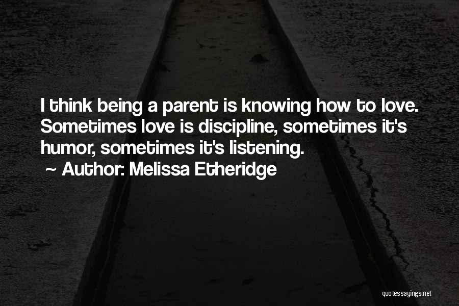 Melissa Etheridge Quotes: I Think Being A Parent Is Knowing How To Love. Sometimes Love Is Discipline, Sometimes It's Humor, Sometimes It's Listening.