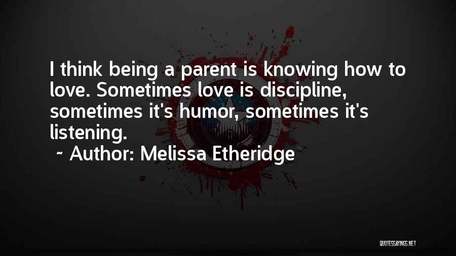 Melissa Etheridge Quotes: I Think Being A Parent Is Knowing How To Love. Sometimes Love Is Discipline, Sometimes It's Humor, Sometimes It's Listening.