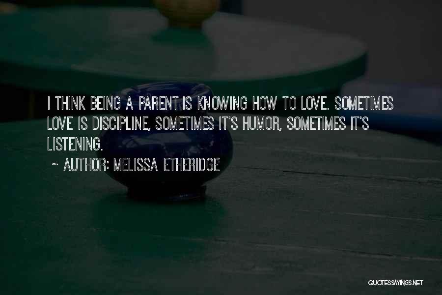 Melissa Etheridge Quotes: I Think Being A Parent Is Knowing How To Love. Sometimes Love Is Discipline, Sometimes It's Humor, Sometimes It's Listening.