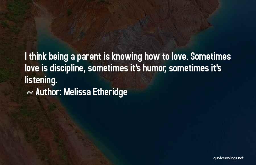 Melissa Etheridge Quotes: I Think Being A Parent Is Knowing How To Love. Sometimes Love Is Discipline, Sometimes It's Humor, Sometimes It's Listening.