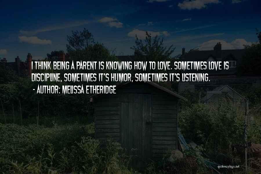 Melissa Etheridge Quotes: I Think Being A Parent Is Knowing How To Love. Sometimes Love Is Discipline, Sometimes It's Humor, Sometimes It's Listening.