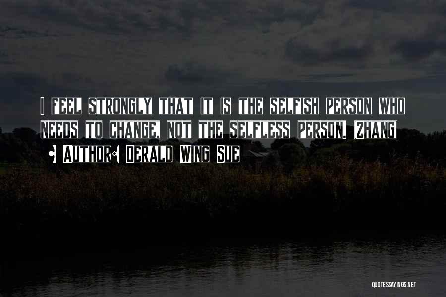 Derald Wing Sue Quotes: I Feel Strongly That It Is The Selfish Person Who Needs To Change, Not The Selfless Person. (zhang)
