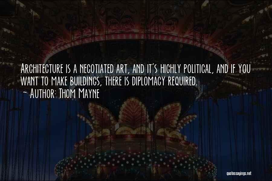 Thom Mayne Quotes: Architecture Is A Negotiated Art, And It's Highly Political, And If You Want To Make Buildings, There Is Diplomacy Required.