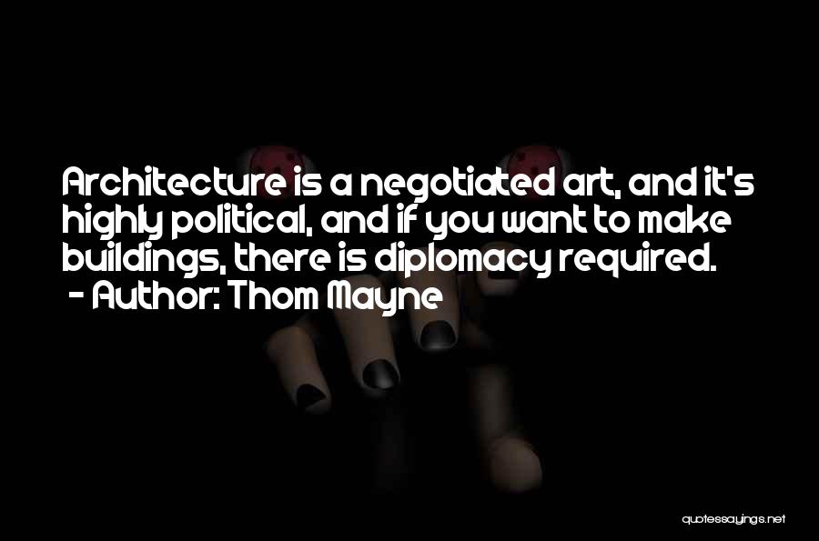 Thom Mayne Quotes: Architecture Is A Negotiated Art, And It's Highly Political, And If You Want To Make Buildings, There Is Diplomacy Required.