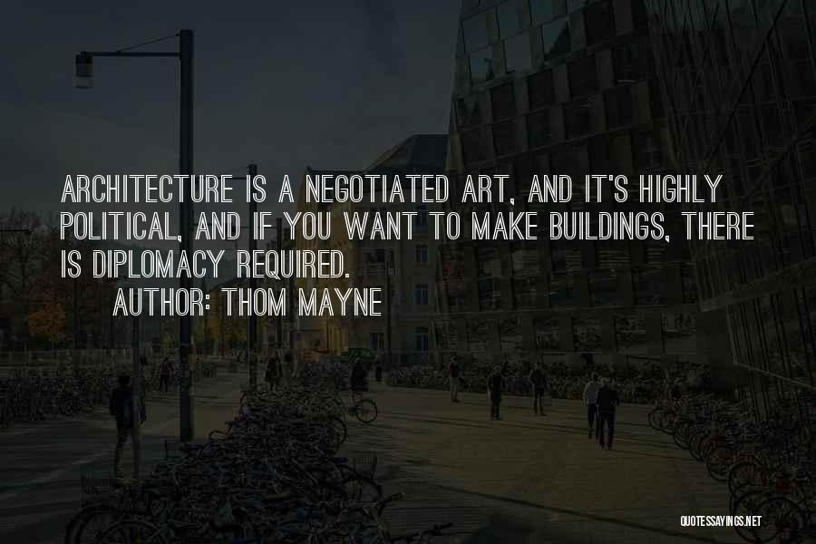 Thom Mayne Quotes: Architecture Is A Negotiated Art, And It's Highly Political, And If You Want To Make Buildings, There Is Diplomacy Required.
