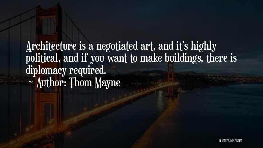 Thom Mayne Quotes: Architecture Is A Negotiated Art, And It's Highly Political, And If You Want To Make Buildings, There Is Diplomacy Required.