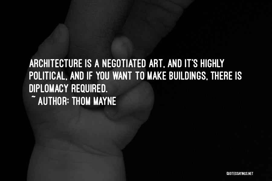 Thom Mayne Quotes: Architecture Is A Negotiated Art, And It's Highly Political, And If You Want To Make Buildings, There Is Diplomacy Required.