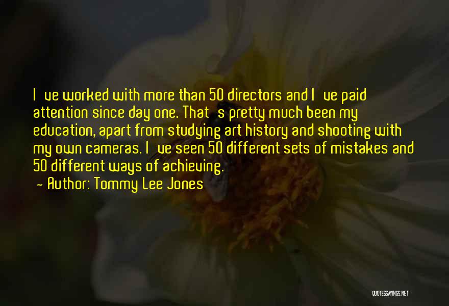 Tommy Lee Jones Quotes: I've Worked With More Than 50 Directors And I've Paid Attention Since Day One. That's Pretty Much Been My Education,