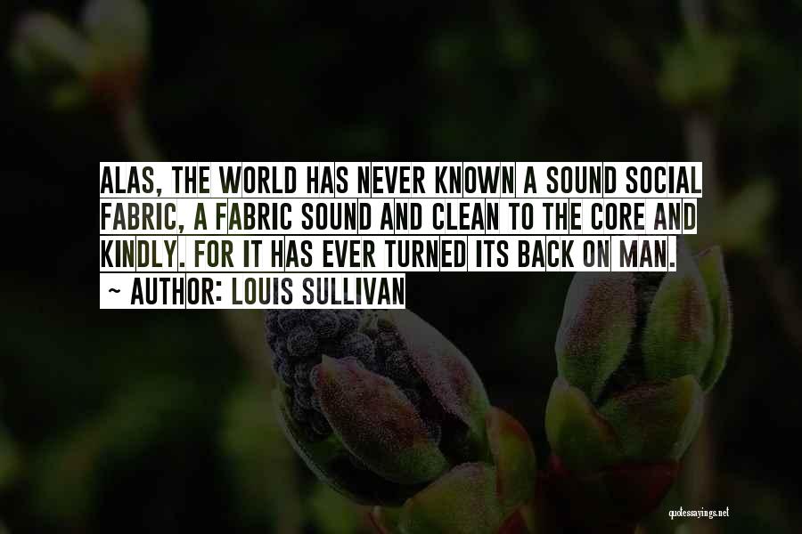 Louis Sullivan Quotes: Alas, The World Has Never Known A Sound Social Fabric, A Fabric Sound And Clean To The Core And Kindly.