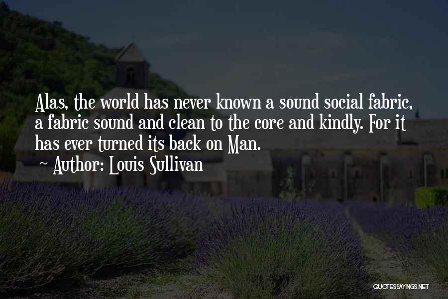 Louis Sullivan Quotes: Alas, The World Has Never Known A Sound Social Fabric, A Fabric Sound And Clean To The Core And Kindly.
