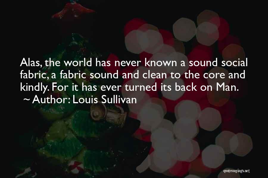 Louis Sullivan Quotes: Alas, The World Has Never Known A Sound Social Fabric, A Fabric Sound And Clean To The Core And Kindly.