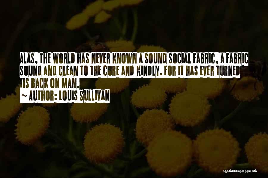 Louis Sullivan Quotes: Alas, The World Has Never Known A Sound Social Fabric, A Fabric Sound And Clean To The Core And Kindly.