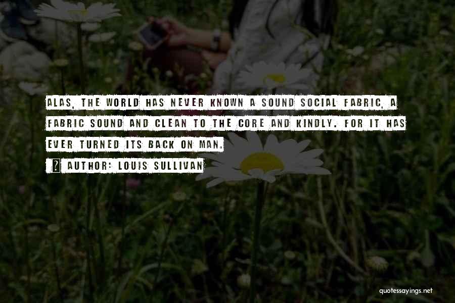 Louis Sullivan Quotes: Alas, The World Has Never Known A Sound Social Fabric, A Fabric Sound And Clean To The Core And Kindly.