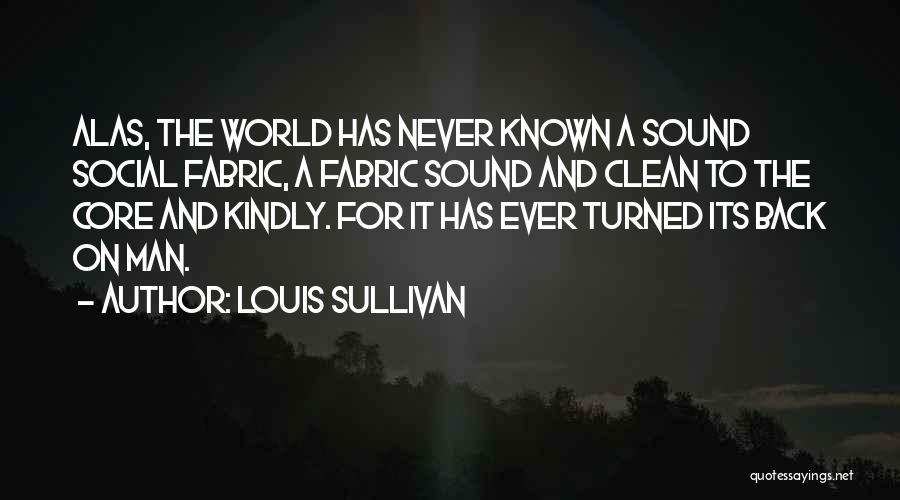 Louis Sullivan Quotes: Alas, The World Has Never Known A Sound Social Fabric, A Fabric Sound And Clean To The Core And Kindly.