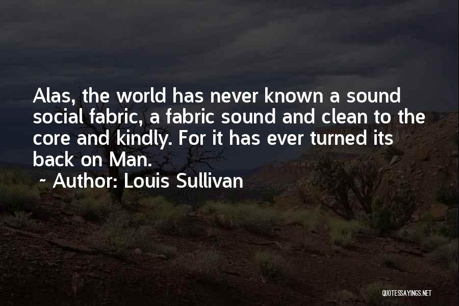 Louis Sullivan Quotes: Alas, The World Has Never Known A Sound Social Fabric, A Fabric Sound And Clean To The Core And Kindly.
