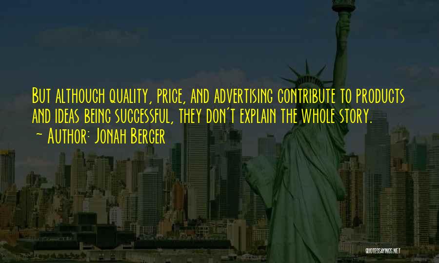 Jonah Berger Quotes: But Although Quality, Price, And Advertising Contribute To Products And Ideas Being Successful, They Don't Explain The Whole Story.