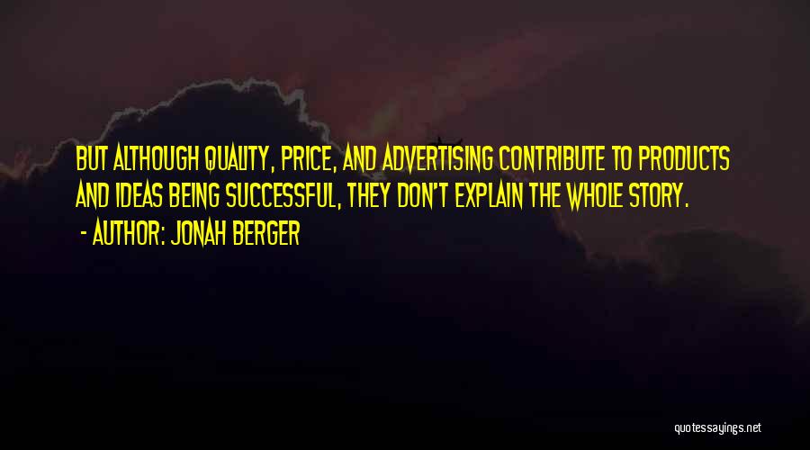 Jonah Berger Quotes: But Although Quality, Price, And Advertising Contribute To Products And Ideas Being Successful, They Don't Explain The Whole Story.