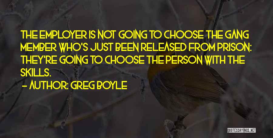 Greg Boyle Quotes: The Employer Is Not Going To Choose The Gang Member Who's Just Been Released From Prison: They're Going To Choose