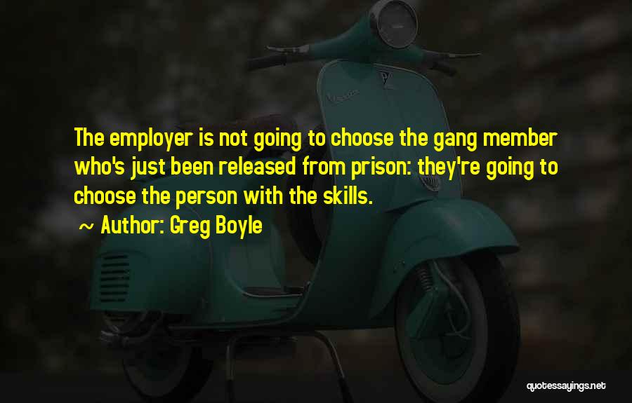 Greg Boyle Quotes: The Employer Is Not Going To Choose The Gang Member Who's Just Been Released From Prison: They're Going To Choose