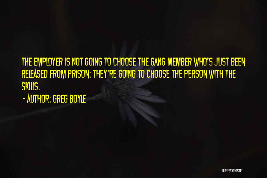 Greg Boyle Quotes: The Employer Is Not Going To Choose The Gang Member Who's Just Been Released From Prison: They're Going To Choose