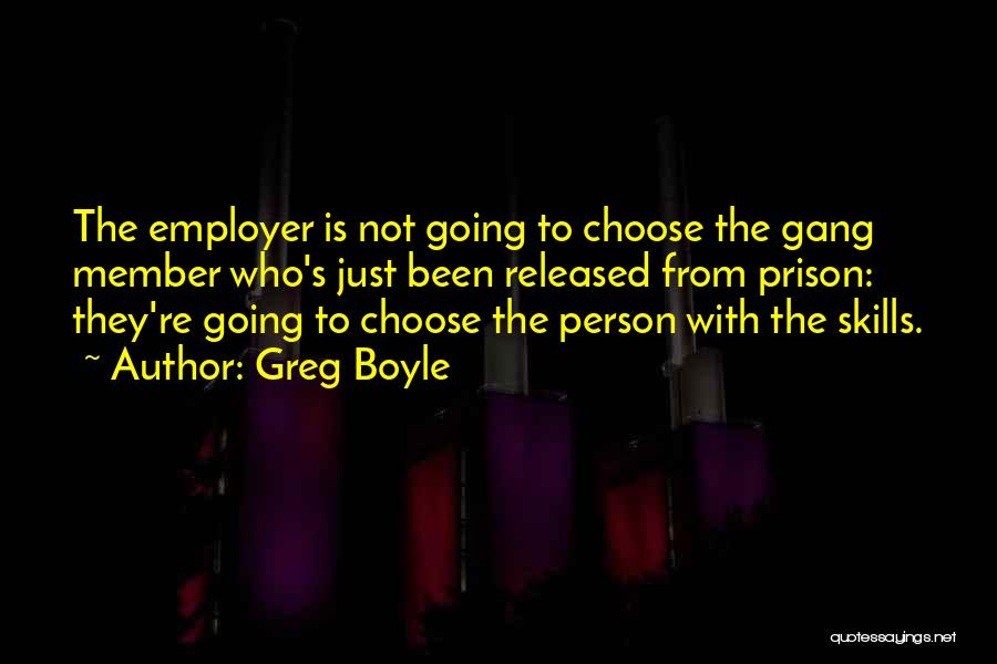 Greg Boyle Quotes: The Employer Is Not Going To Choose The Gang Member Who's Just Been Released From Prison: They're Going To Choose