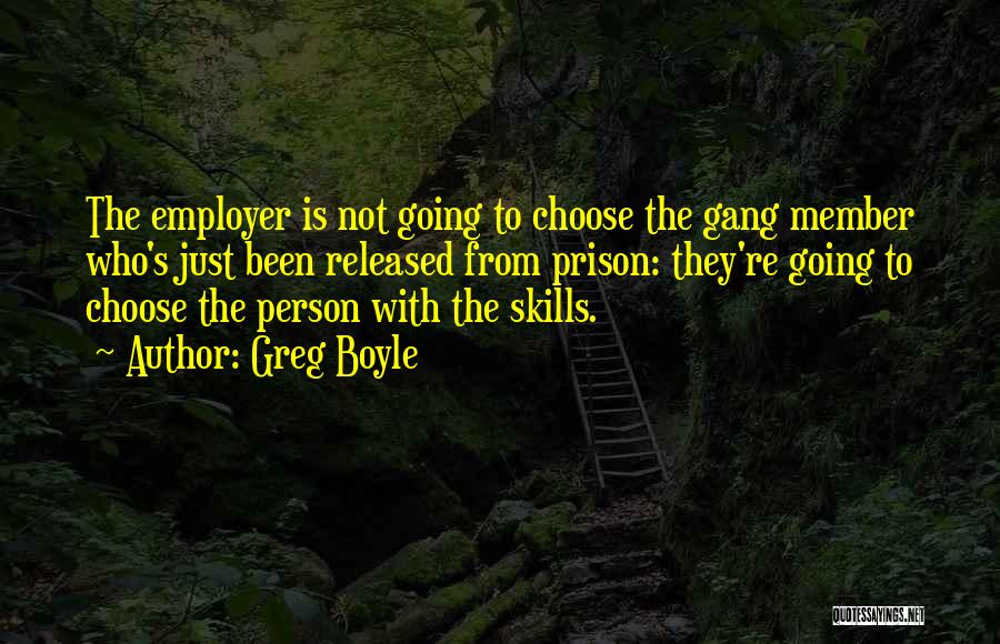 Greg Boyle Quotes: The Employer Is Not Going To Choose The Gang Member Who's Just Been Released From Prison: They're Going To Choose