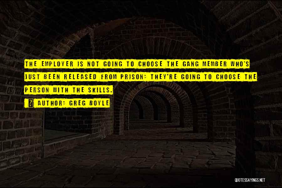 Greg Boyle Quotes: The Employer Is Not Going To Choose The Gang Member Who's Just Been Released From Prison: They're Going To Choose