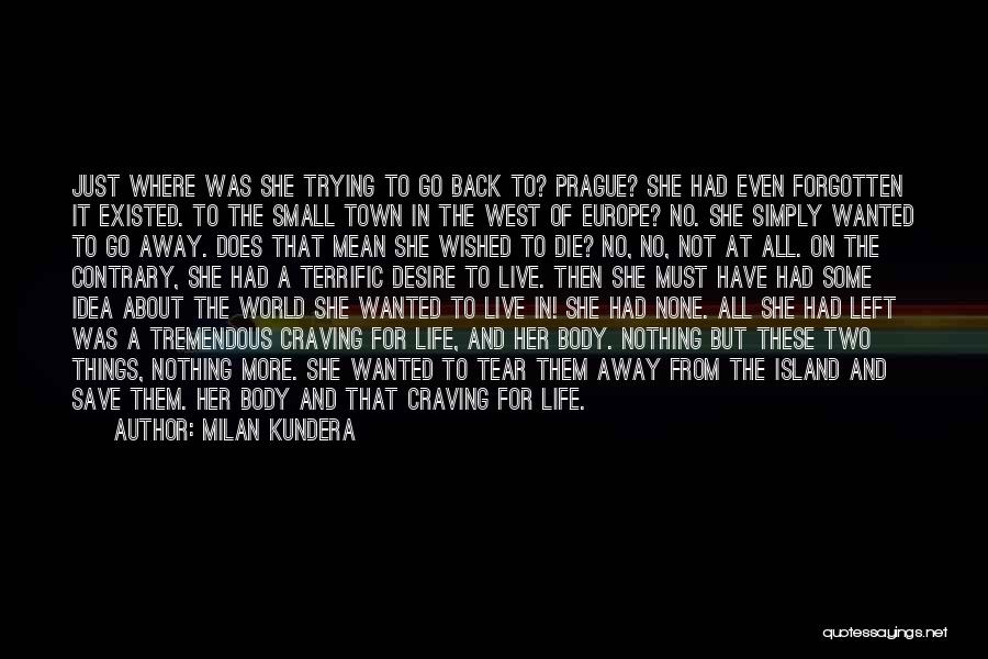 Milan Kundera Quotes: Just Where Was She Trying To Go Back To? Prague? She Had Even Forgotten It Existed. To The Small Town